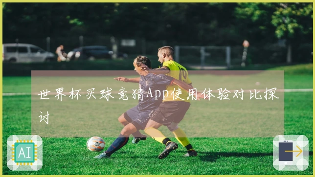 世界杯买球竞猜App使用体验对比探讨