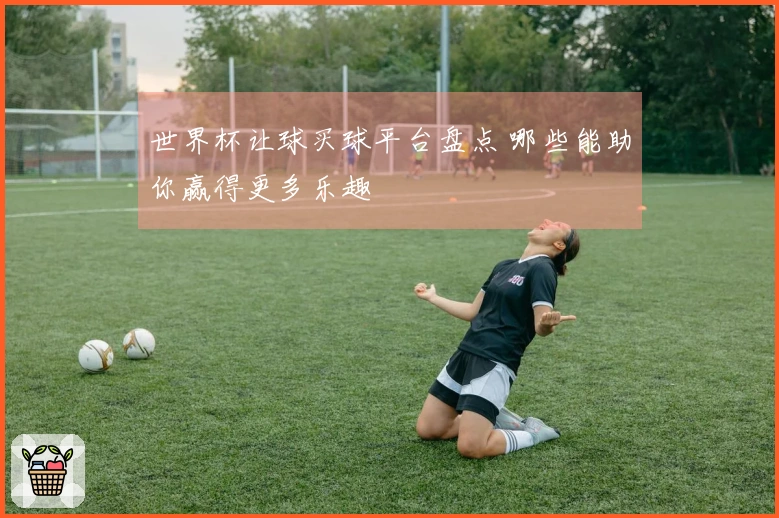 世界杯让球买球平台盘点 哪些能助你赢得更多乐趣