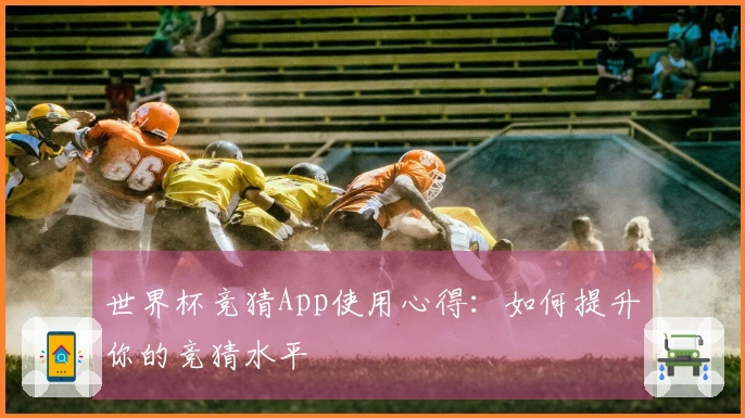世界杯竞猜App使用心得：如何提升你的竞猜水平