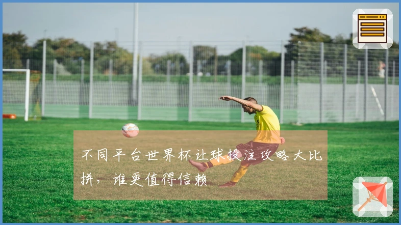 不同平台世界杯让球投注攻略大比拼，谁更值得信赖