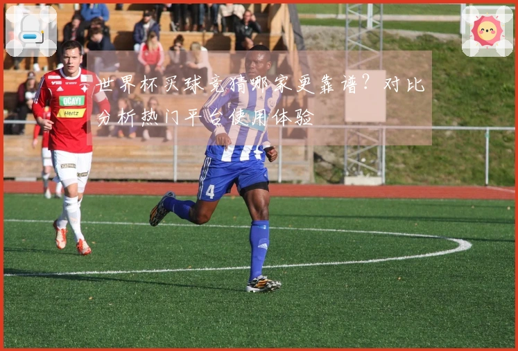 世界杯买球竞猜哪家更靠谱？对比分析热门平台使用体验