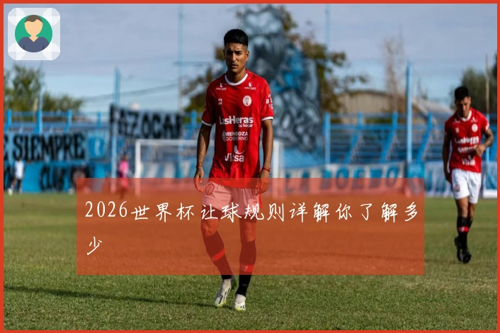 2026世界杯让球规则详解你了解多少