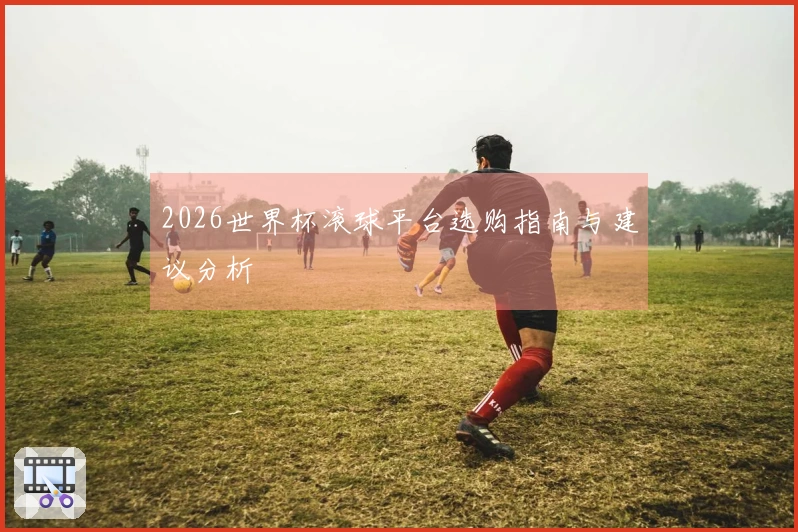 2026世界杯滚球平台选购指南与建议分析