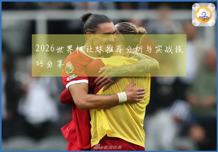 2026世界杯让球推荐分析与实战技巧分享