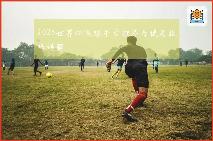 2026世界杯滚球平台推荐与使用技巧详解