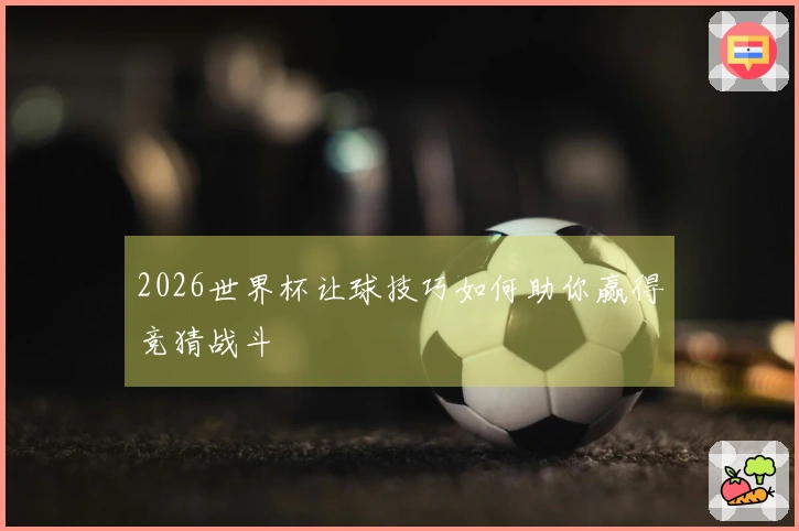 2026世界杯让球技巧如何助你赢得竞猜战斗