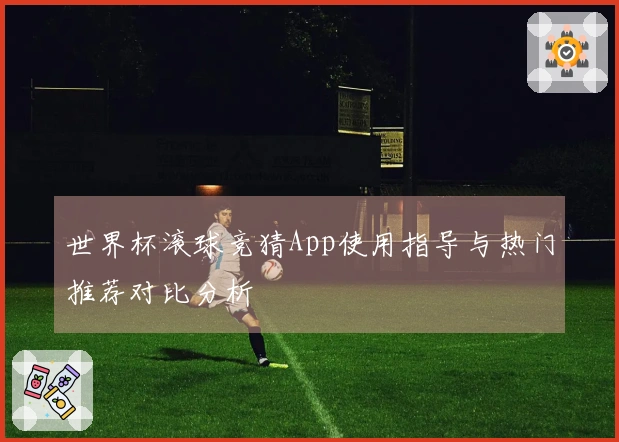 世界杯滚球竞猜App使用指导与热门推荐对比分析
