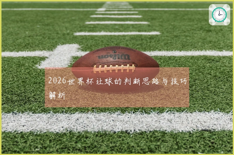 2026世界杯让球的判断思路与技巧解析