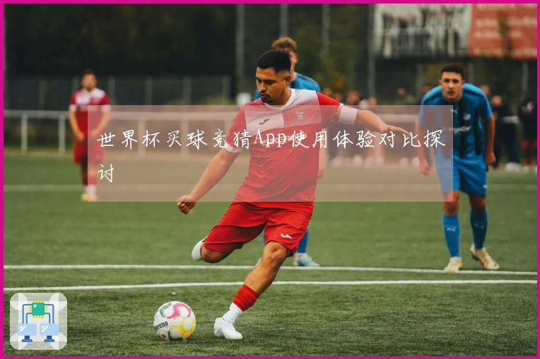 世界杯买球竞猜App使用体验对比探讨