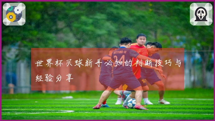 世界杯买球新手必知的判断技巧与经验分享