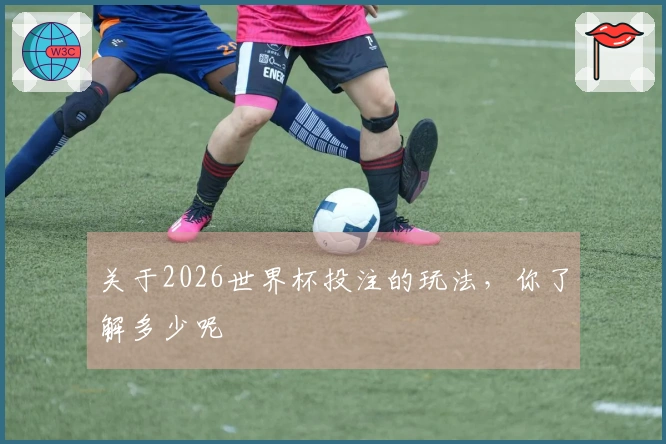 关于2026世界杯投注的玩法，你了解多少呢