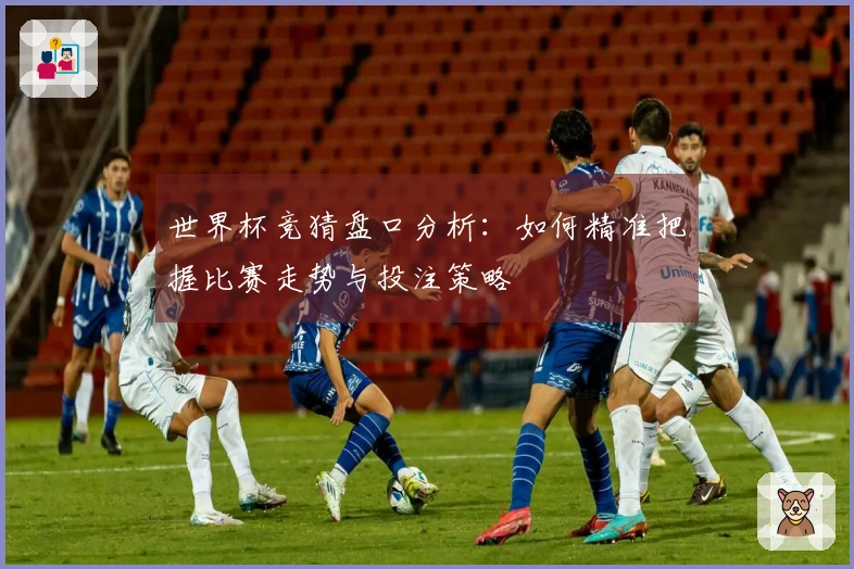世界杯竞猜盘口分析：如何精准把握比赛走势与投注策略