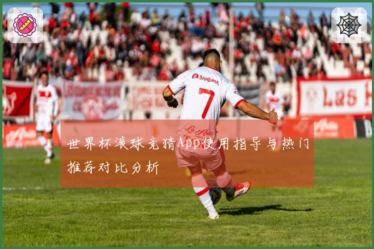 世界杯滚球竞猜App使用指导与热门推荐对比分析