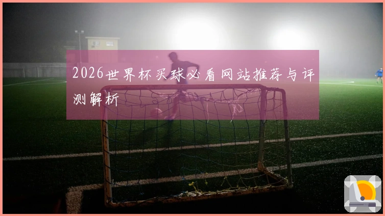 2026世界杯买球必看网站推荐与评测解析