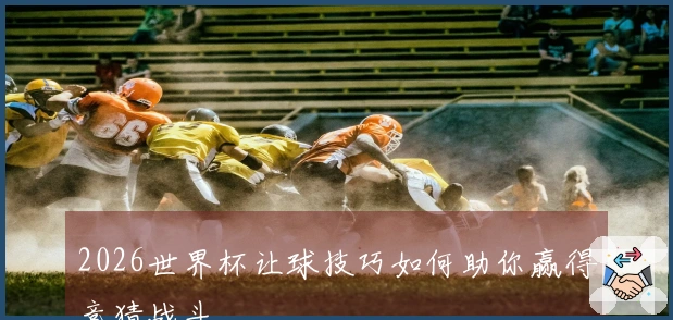2026世界杯让球技巧如何助你赢得竞猜战斗