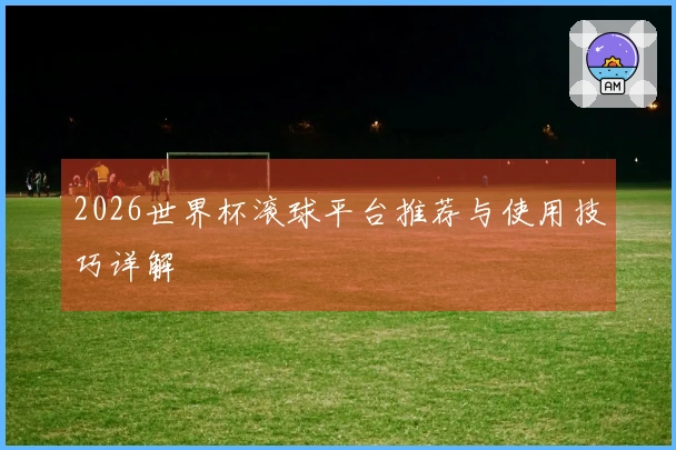 2026世界杯滚球平台推荐与使用技巧详解