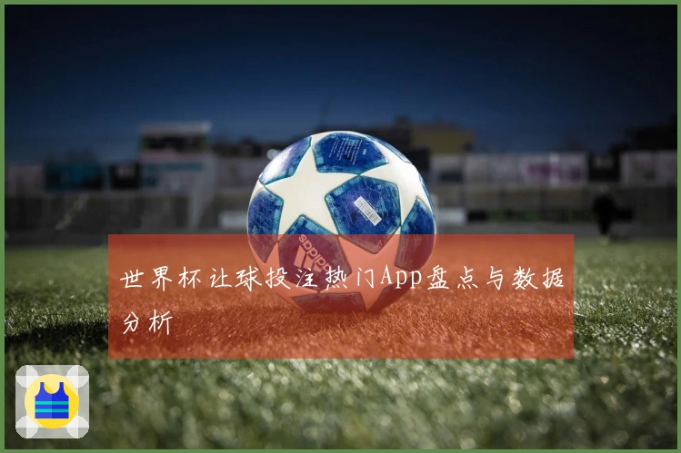 世界杯让球投注热门App盘点与数据分析