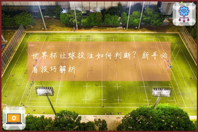 世界杯让球投注如何判断？新手必看技巧解析