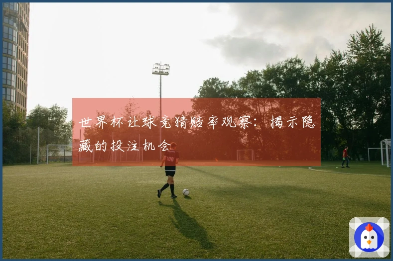 世界杯让球竞猜赔率观察：揭示隐藏的投注机会