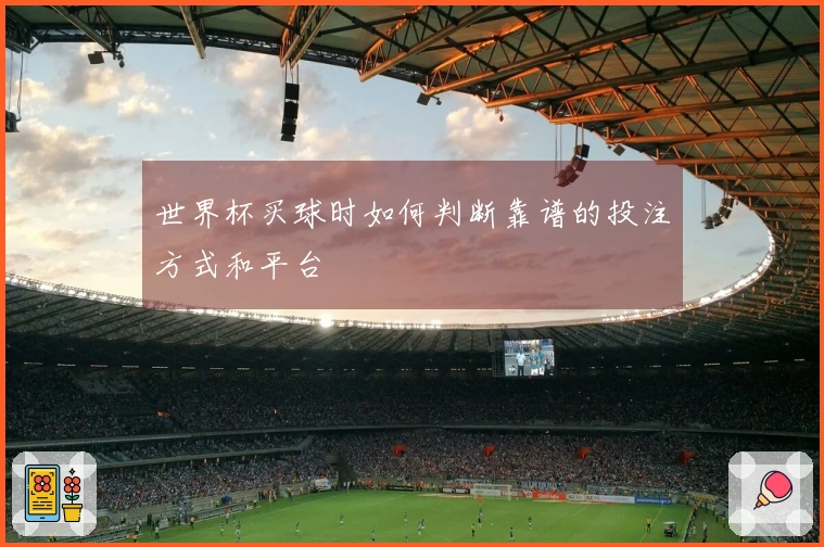 世界杯买球时如何判断靠谱的投注方式和平台