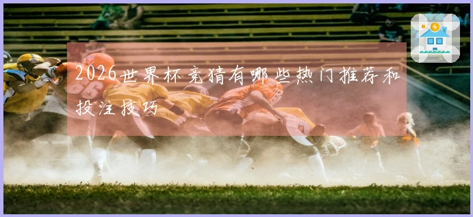 2026世界杯竞猜有哪些热门推荐和投注技巧