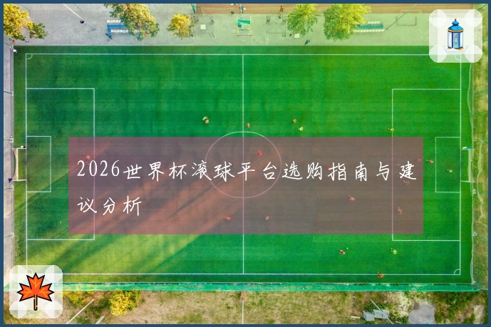 2026世界杯滚球平台选购指南与建议分析