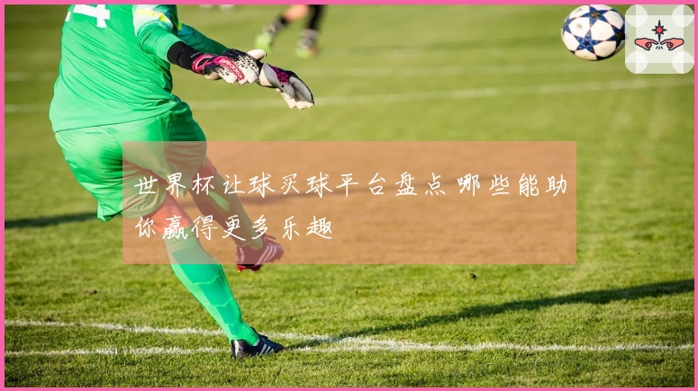 世界杯让球买球平台盘点 哪些能助你赢得更多乐趣