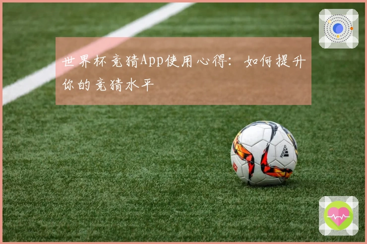世界杯竞猜App使用心得：如何提升你的竞猜水平