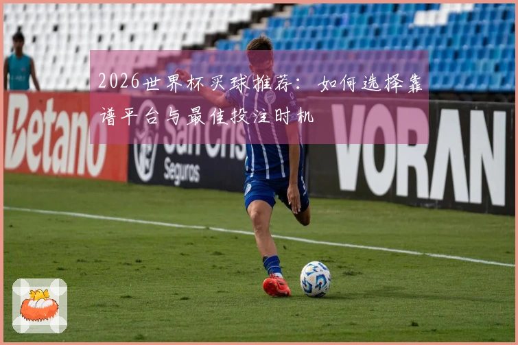 2026世界杯买球推荐：如何选择靠谱平台与最佳投注时机