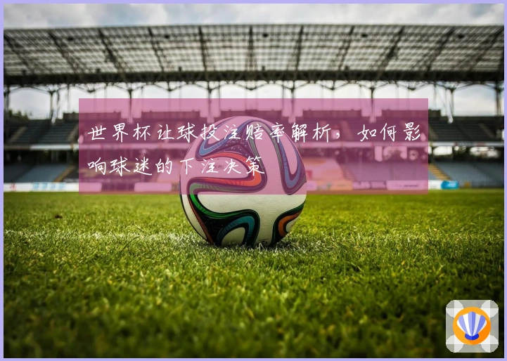 世界杯让球投注赔率解析，如何影响球迷的下注决策