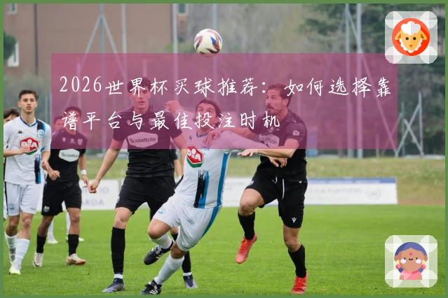 2026世界杯买球推荐：如何选择靠谱平台与最佳投注时机