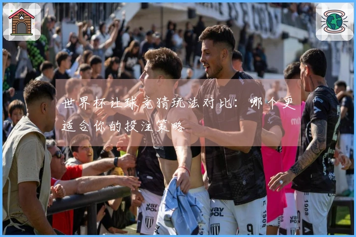 世界杯让球竞猜玩法对比：哪个更适合你的投注策略